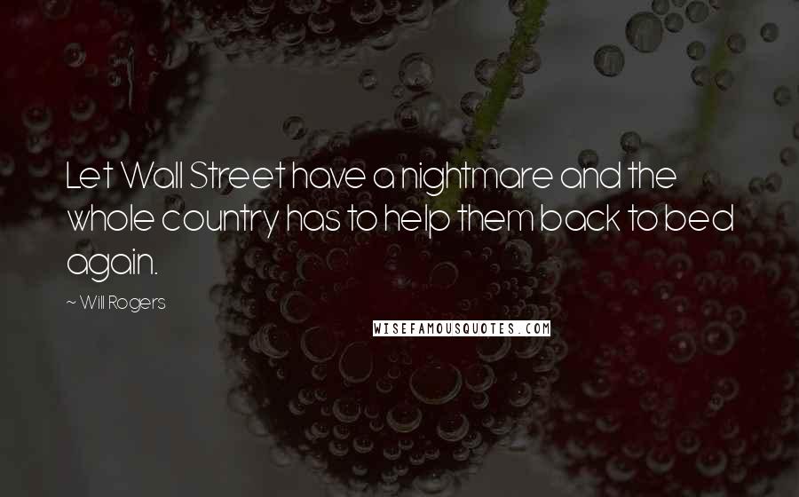 Will Rogers Quotes: Let Wall Street have a nightmare and the whole country has to help them back to bed again.