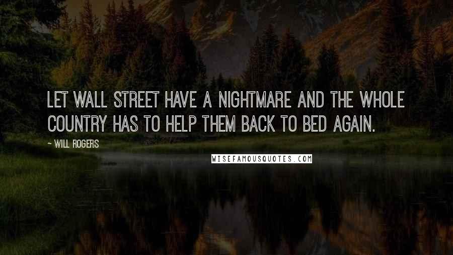 Will Rogers Quotes: Let Wall Street have a nightmare and the whole country has to help them back to bed again.