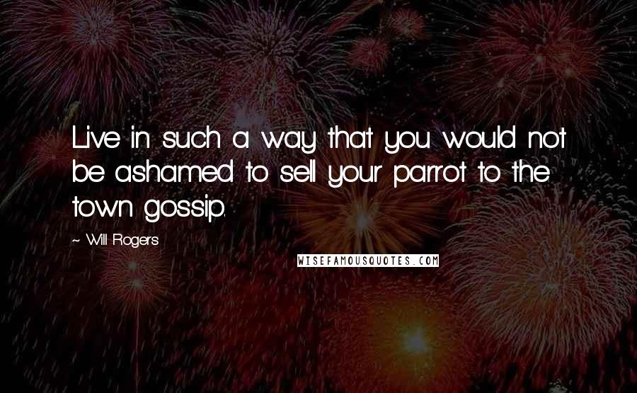 Will Rogers Quotes: Live in such a way that you would not be ashamed to sell your parrot to the town gossip.