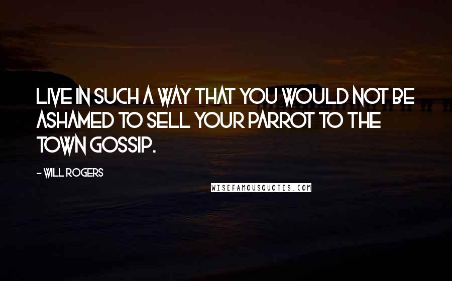 Will Rogers Quotes: Live in such a way that you would not be ashamed to sell your parrot to the town gossip.