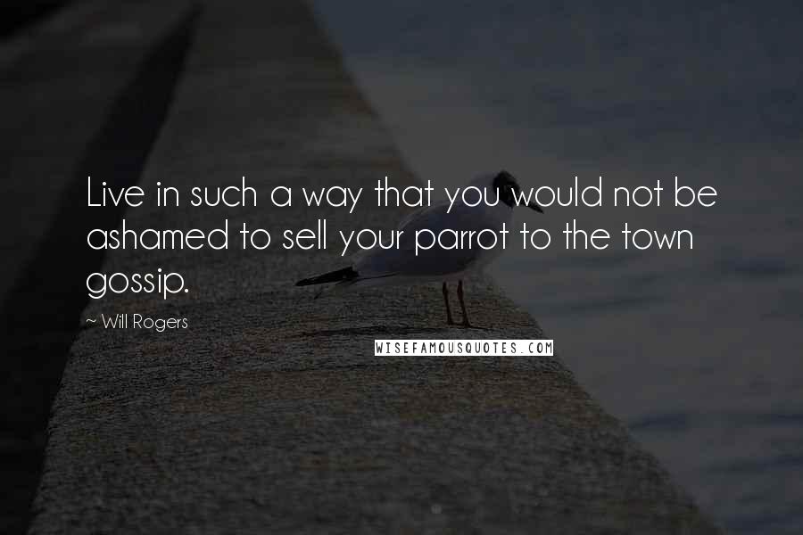 Will Rogers Quotes: Live in such a way that you would not be ashamed to sell your parrot to the town gossip.