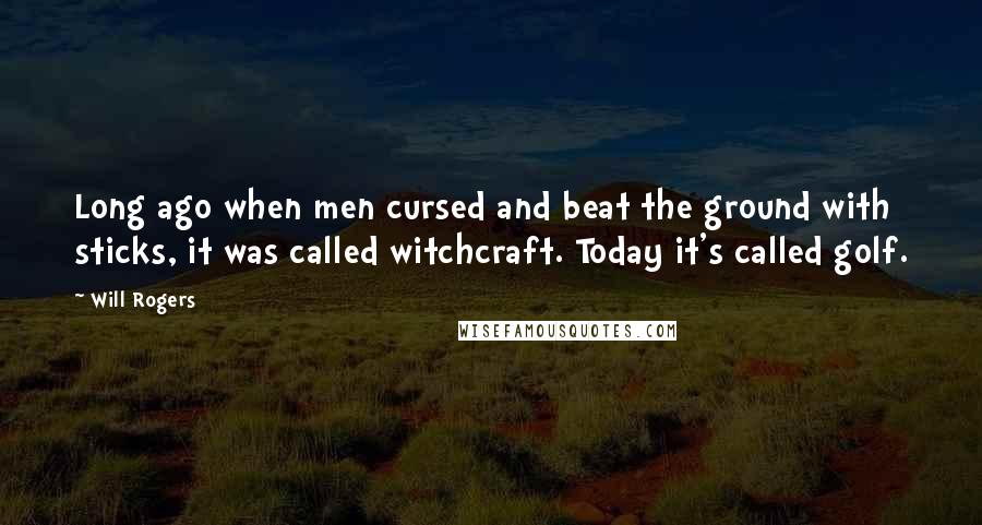 Will Rogers Quotes: Long ago when men cursed and beat the ground with sticks, it was called witchcraft. Today it's called golf.