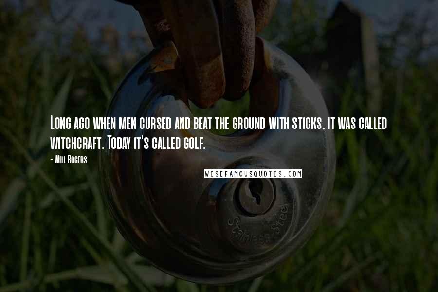 Will Rogers Quotes: Long ago when men cursed and beat the ground with sticks, it was called witchcraft. Today it's called golf.