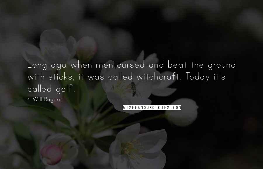 Will Rogers Quotes: Long ago when men cursed and beat the ground with sticks, it was called witchcraft. Today it's called golf.