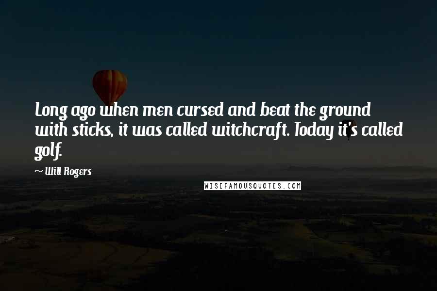 Will Rogers Quotes: Long ago when men cursed and beat the ground with sticks, it was called witchcraft. Today it's called golf.