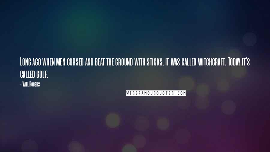 Will Rogers Quotes: Long ago when men cursed and beat the ground with sticks, it was called witchcraft. Today it's called golf.