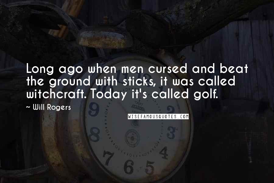 Will Rogers Quotes: Long ago when men cursed and beat the ground with sticks, it was called witchcraft. Today it's called golf.