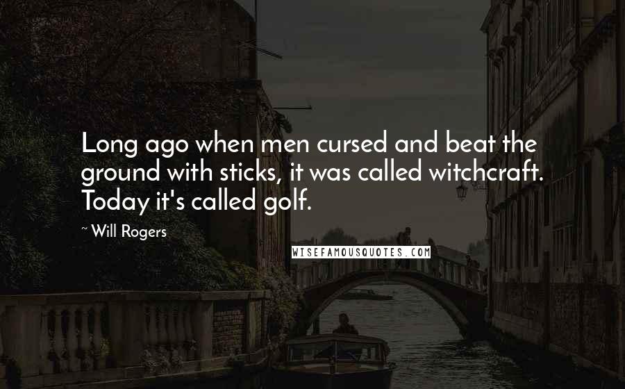 Will Rogers Quotes: Long ago when men cursed and beat the ground with sticks, it was called witchcraft. Today it's called golf.