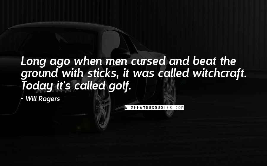 Will Rogers Quotes: Long ago when men cursed and beat the ground with sticks, it was called witchcraft. Today it's called golf.