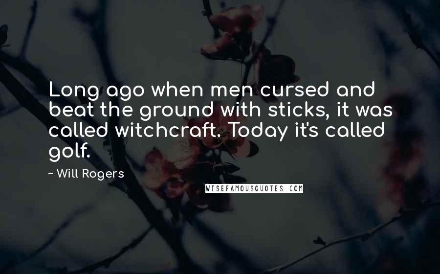 Will Rogers Quotes: Long ago when men cursed and beat the ground with sticks, it was called witchcraft. Today it's called golf.
