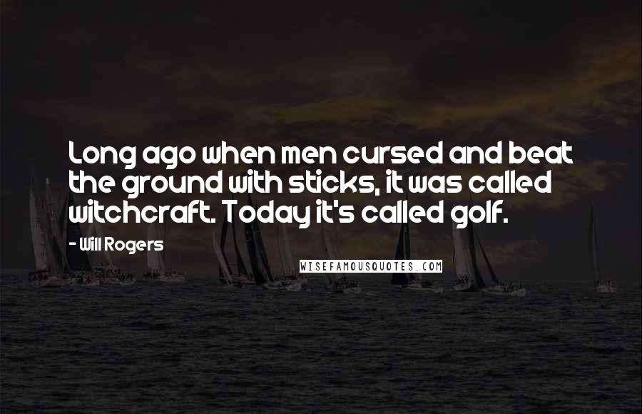 Will Rogers Quotes: Long ago when men cursed and beat the ground with sticks, it was called witchcraft. Today it's called golf.