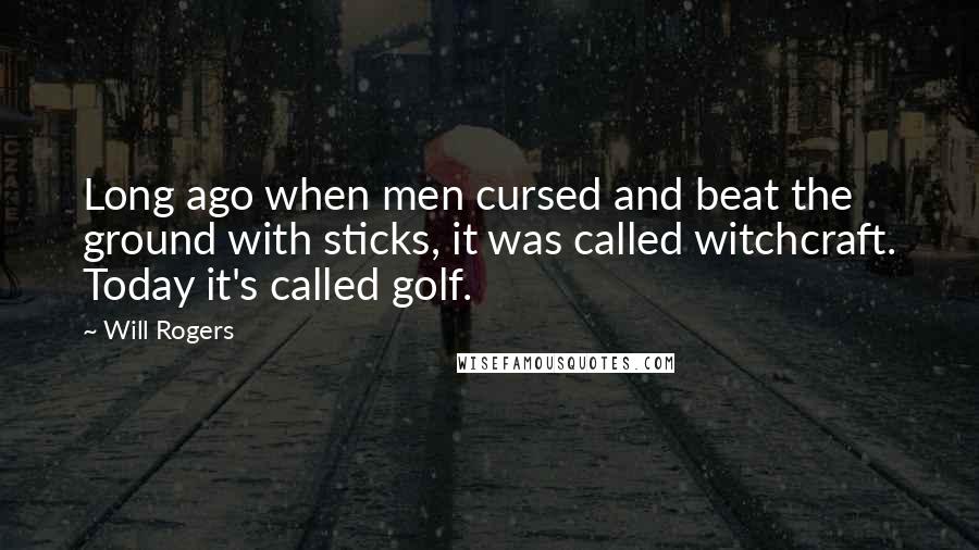 Will Rogers Quotes: Long ago when men cursed and beat the ground with sticks, it was called witchcraft. Today it's called golf.