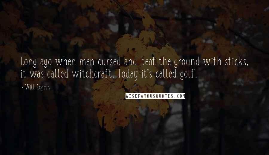 Will Rogers Quotes: Long ago when men cursed and beat the ground with sticks, it was called witchcraft. Today it's called golf.