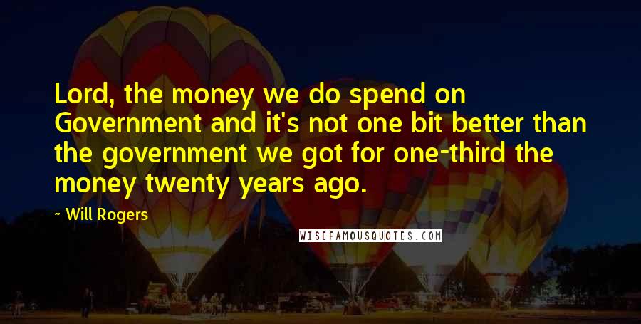Will Rogers Quotes: Lord, the money we do spend on Government and it's not one bit better than the government we got for one-third the money twenty years ago.