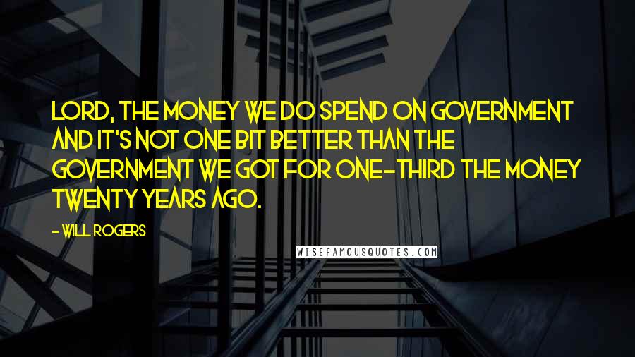 Will Rogers Quotes: Lord, the money we do spend on Government and it's not one bit better than the government we got for one-third the money twenty years ago.