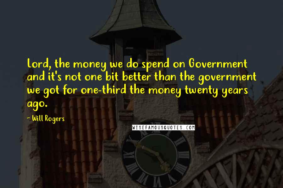 Will Rogers Quotes: Lord, the money we do spend on Government and it's not one bit better than the government we got for one-third the money twenty years ago.