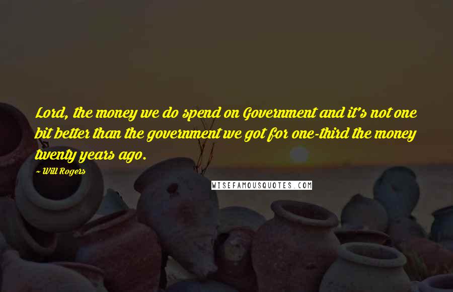 Will Rogers Quotes: Lord, the money we do spend on Government and it's not one bit better than the government we got for one-third the money twenty years ago.