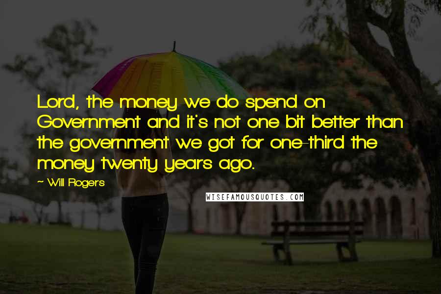 Will Rogers Quotes: Lord, the money we do spend on Government and it's not one bit better than the government we got for one-third the money twenty years ago.