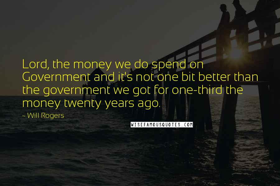Will Rogers Quotes: Lord, the money we do spend on Government and it's not one bit better than the government we got for one-third the money twenty years ago.