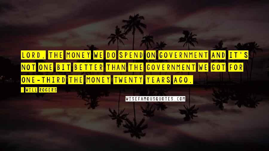 Will Rogers Quotes: Lord, the money we do spend on Government and it's not one bit better than the government we got for one-third the money twenty years ago.