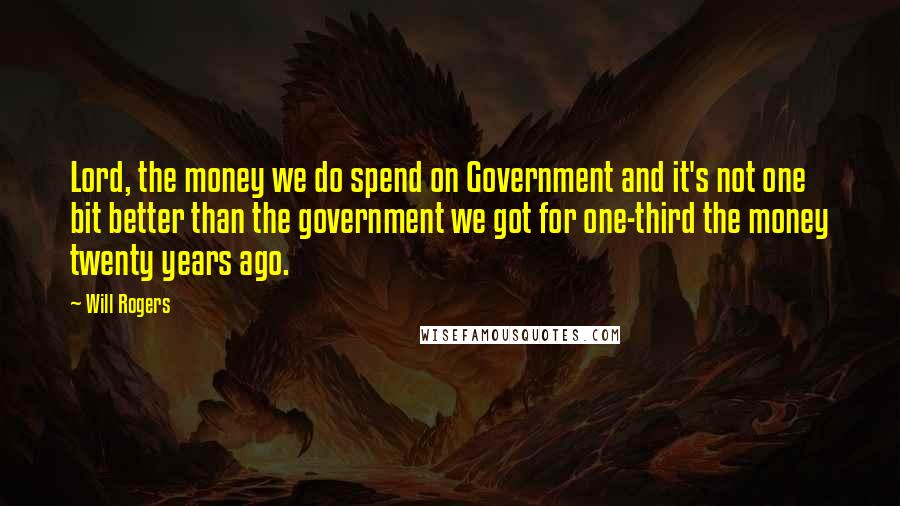 Will Rogers Quotes: Lord, the money we do spend on Government and it's not one bit better than the government we got for one-third the money twenty years ago.