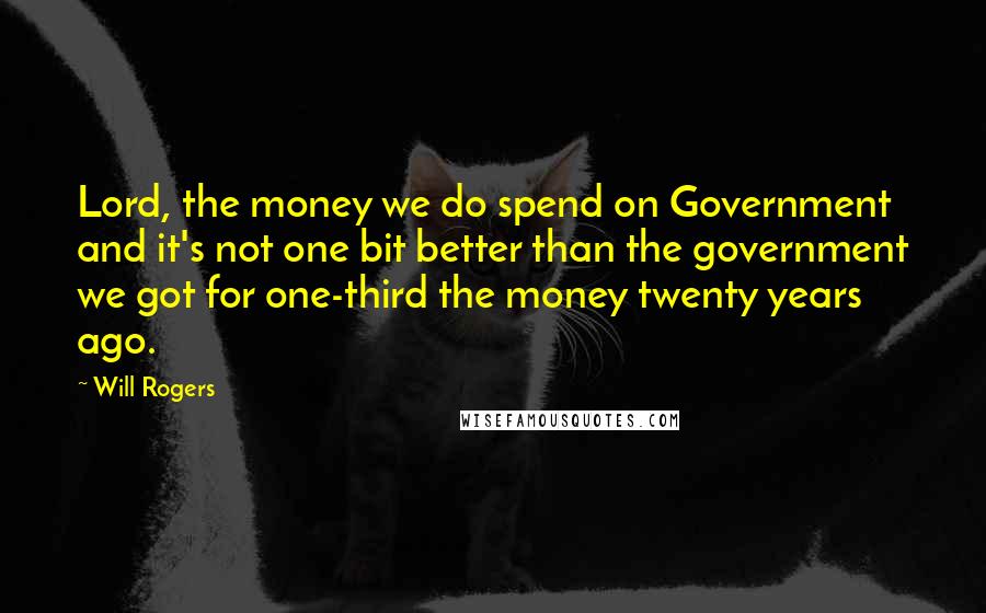 Will Rogers Quotes: Lord, the money we do spend on Government and it's not one bit better than the government we got for one-third the money twenty years ago.