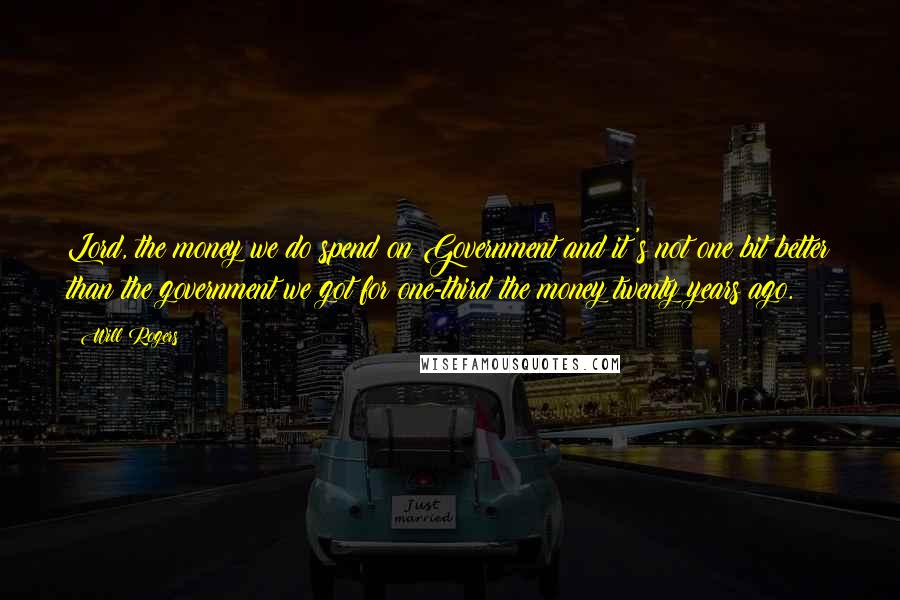 Will Rogers Quotes: Lord, the money we do spend on Government and it's not one bit better than the government we got for one-third the money twenty years ago.