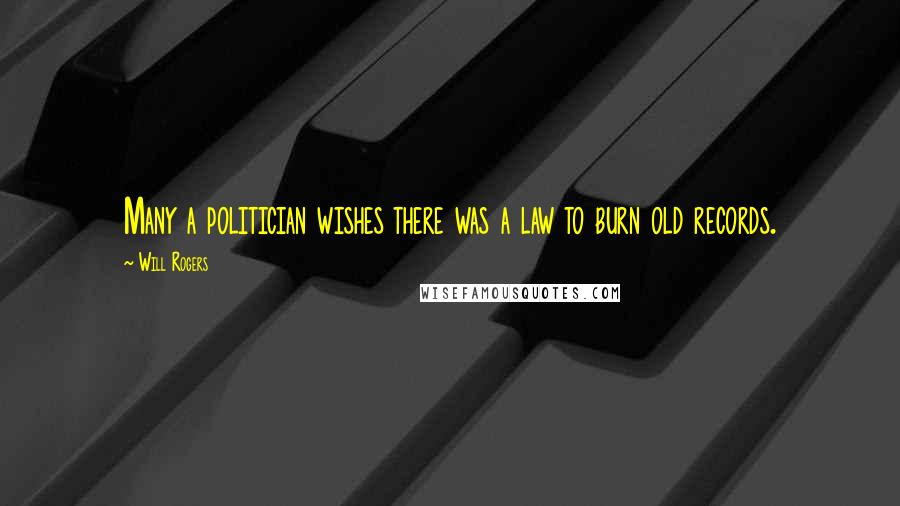 Will Rogers Quotes: Many a politician wishes there was a law to burn old records.