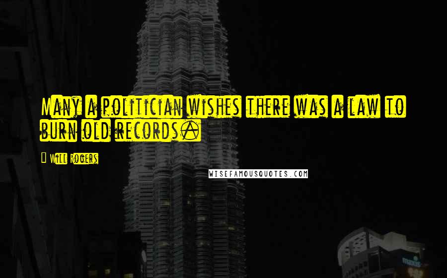 Will Rogers Quotes: Many a politician wishes there was a law to burn old records.