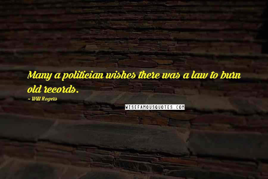 Will Rogers Quotes: Many a politician wishes there was a law to burn old records.
