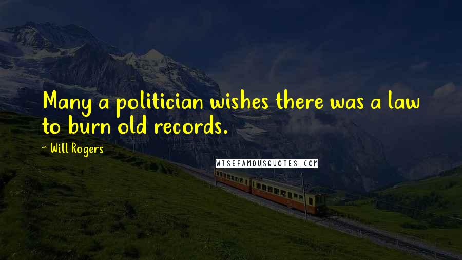 Will Rogers Quotes: Many a politician wishes there was a law to burn old records.