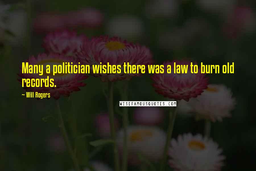 Will Rogers Quotes: Many a politician wishes there was a law to burn old records.