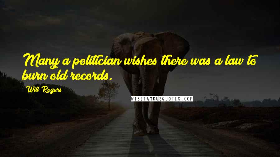 Will Rogers Quotes: Many a politician wishes there was a law to burn old records.