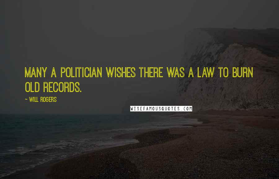 Will Rogers Quotes: Many a politician wishes there was a law to burn old records.