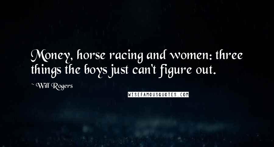 Will Rogers Quotes: Money, horse racing and women: three things the boys just can't figure out.