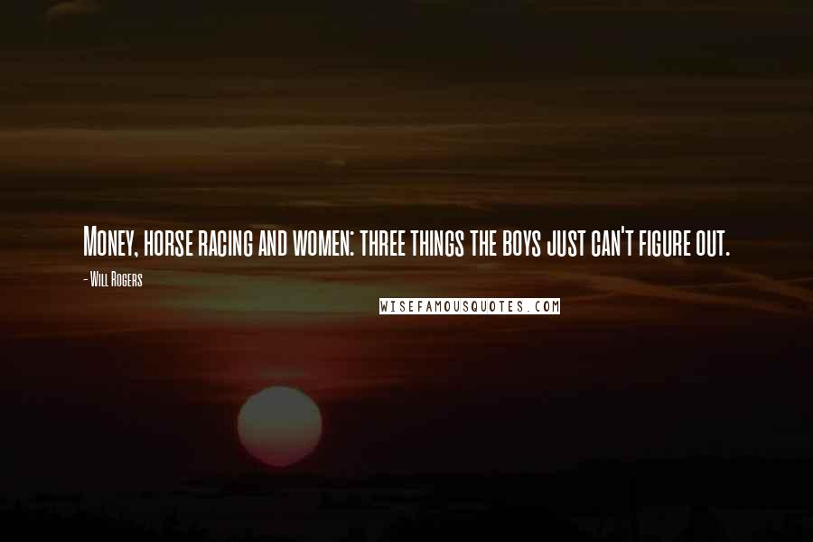 Will Rogers Quotes: Money, horse racing and women: three things the boys just can't figure out.