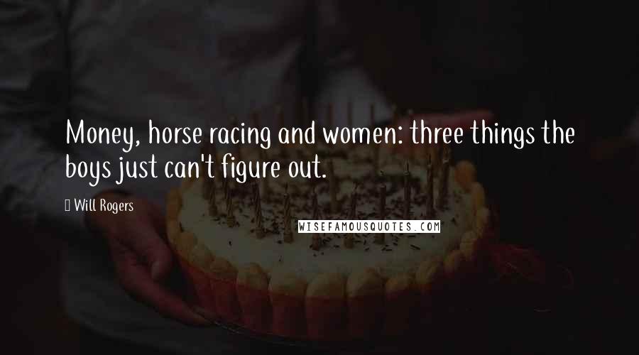 Will Rogers Quotes: Money, horse racing and women: three things the boys just can't figure out.