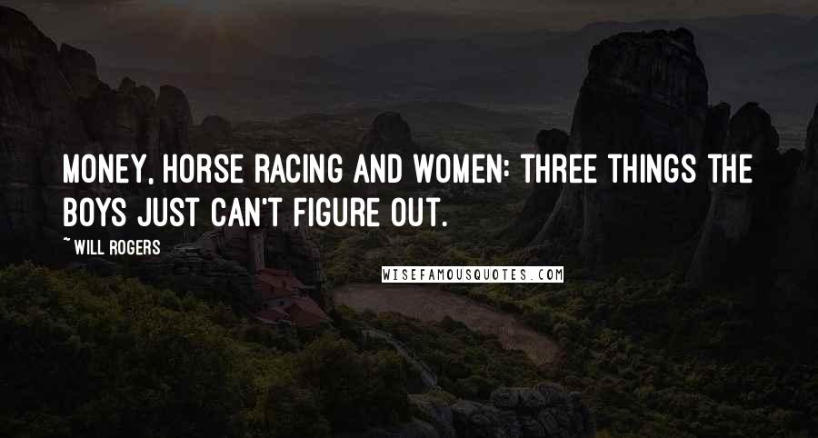 Will Rogers Quotes: Money, horse racing and women: three things the boys just can't figure out.