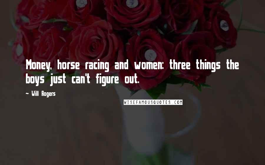 Will Rogers Quotes: Money, horse racing and women: three things the boys just can't figure out.