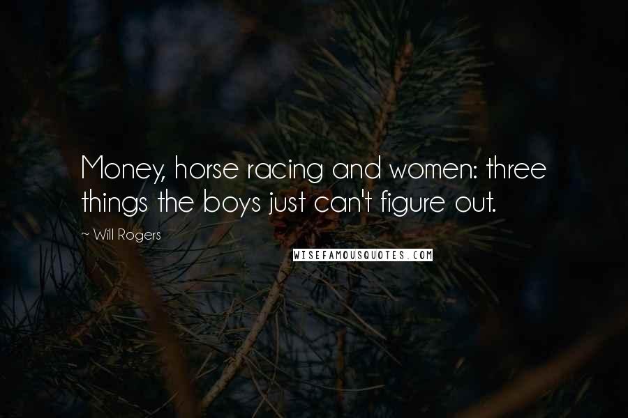 Will Rogers Quotes: Money, horse racing and women: three things the boys just can't figure out.