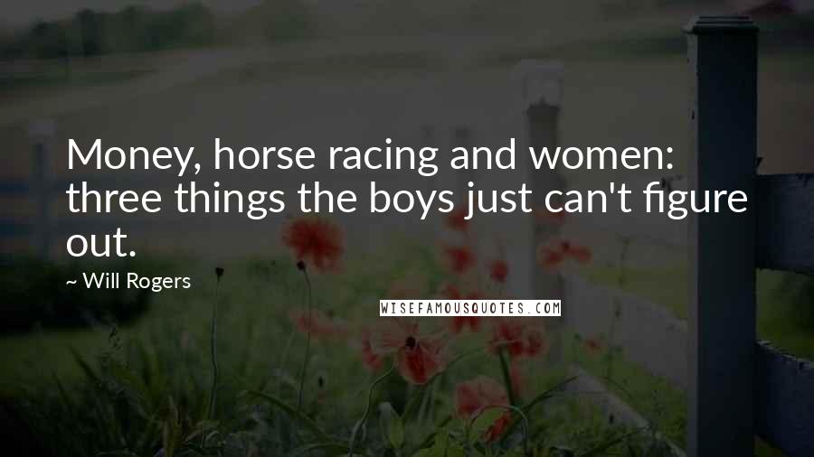 Will Rogers Quotes: Money, horse racing and women: three things the boys just can't figure out.