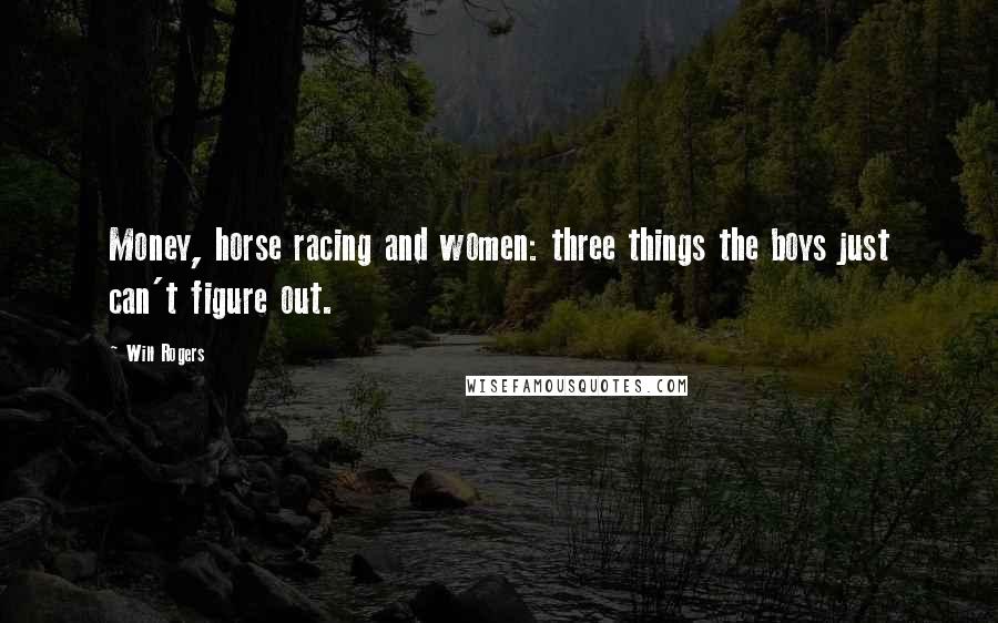 Will Rogers Quotes: Money, horse racing and women: three things the boys just can't figure out.