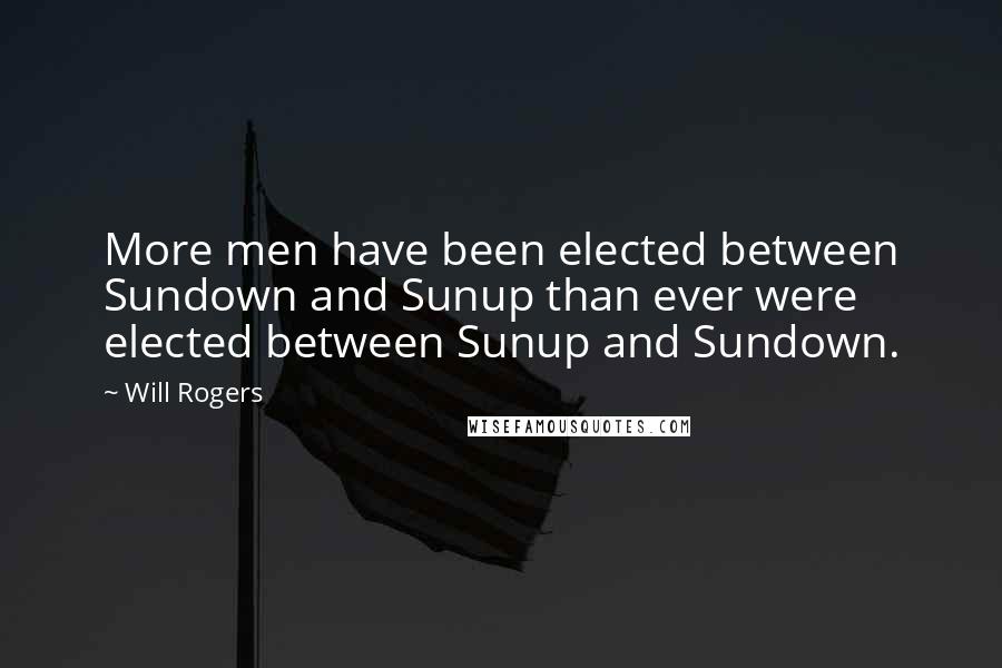 Will Rogers Quotes: More men have been elected between Sundown and Sunup than ever were elected between Sunup and Sundown.