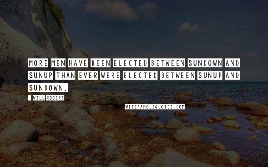Will Rogers Quotes: More men have been elected between Sundown and Sunup than ever were elected between Sunup and Sundown.