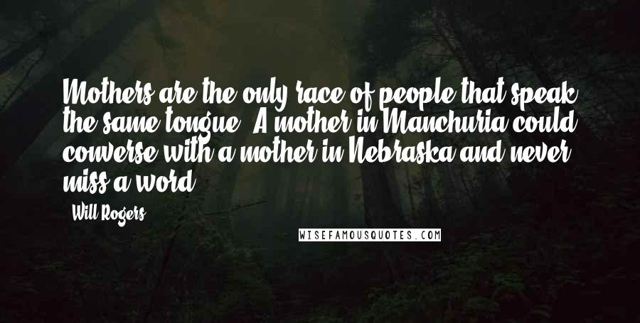 Will Rogers Quotes: Mothers are the only race of people that speak the same tongue. A mother in Manchuria could converse with a mother in Nebraska and never miss a word.