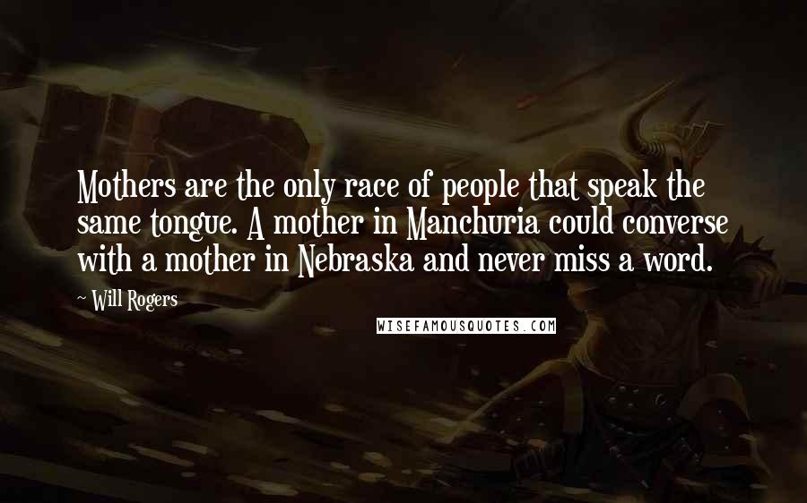 Will Rogers Quotes: Mothers are the only race of people that speak the same tongue. A mother in Manchuria could converse with a mother in Nebraska and never miss a word.