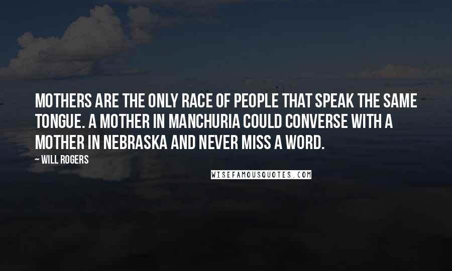 Will Rogers Quotes: Mothers are the only race of people that speak the same tongue. A mother in Manchuria could converse with a mother in Nebraska and never miss a word.