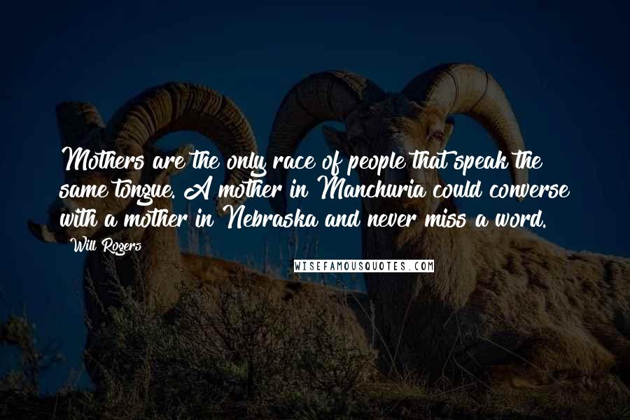 Will Rogers Quotes: Mothers are the only race of people that speak the same tongue. A mother in Manchuria could converse with a mother in Nebraska and never miss a word.