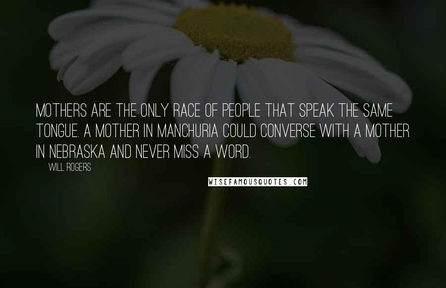 Will Rogers Quotes: Mothers are the only race of people that speak the same tongue. A mother in Manchuria could converse with a mother in Nebraska and never miss a word.