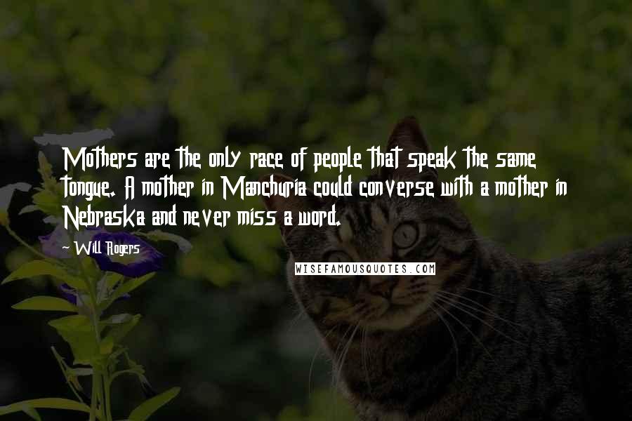 Will Rogers Quotes: Mothers are the only race of people that speak the same tongue. A mother in Manchuria could converse with a mother in Nebraska and never miss a word.